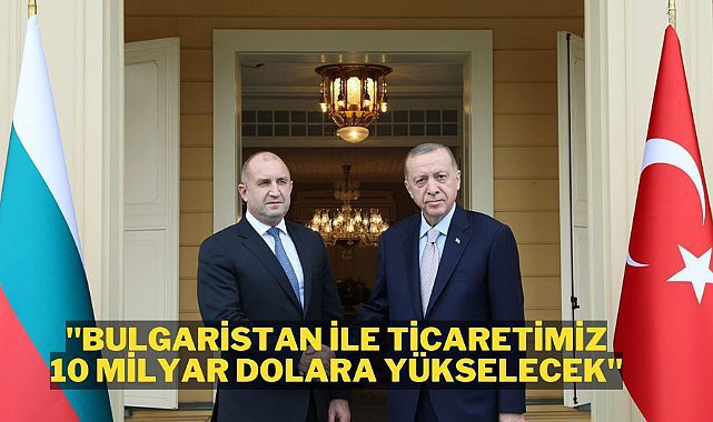 Erdoğan'dan Bulgaristan ile ticaret açıklaması