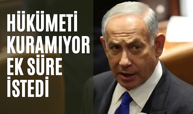 Netanyahu hükümeti kurmak için ek süre istedi