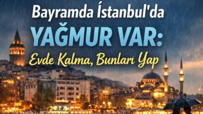 Bayramda İstanbul’da yağmur var: Evde kalma, bunları yap